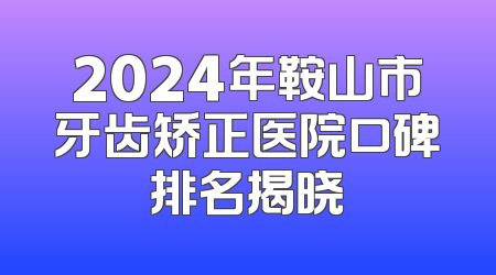 2024年鞍山市牙齿矫正医院口碑排名揭晓