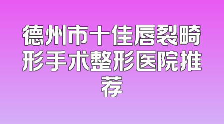 德州市十佳唇裂畸形手术整形医院推荐