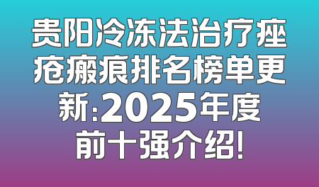 贵阳冷冻法治疗痤疮瘢痕排名榜单更新：2025年度前十强介绍！