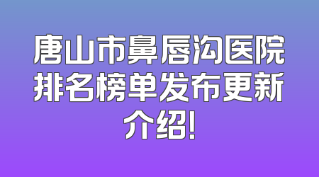 唐山市鼻唇沟医院排名榜单发布更新介绍！