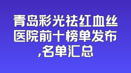 青岛彩光祛红血丝医院前十榜单发布，名单汇总