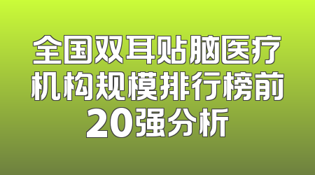 全国双耳贴脑医疗机构规模排行榜前20强分析