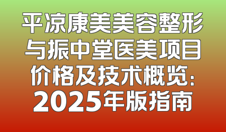 平凉康美美容整形与振中堂医美项目价格及技术概览：2025年版指南