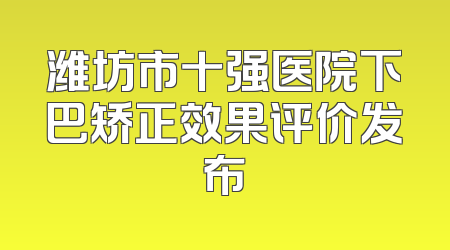 潍坊市十强医院下巴矫正效果评价发布