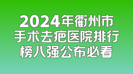2024年衢州市手术去疤医院排行榜八强公布必看