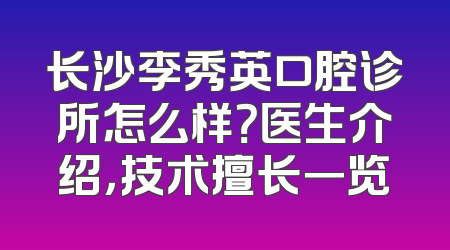 长沙李秀英口腔诊所怎么样？医生介绍，技术擅长一览
