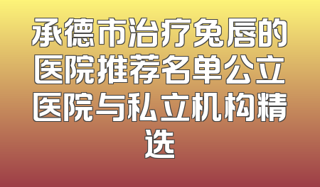 承德市治疗兔唇的医院推荐名单公立医院与私立机构精选