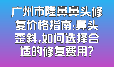 广州市隆鼻鼻头修复价格指南：鼻头歪斜，如何选择合适的修复费用？