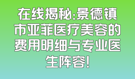 在线揭秘：景德镇市亚菲医疗美容的费用明细与专业医生阵容！