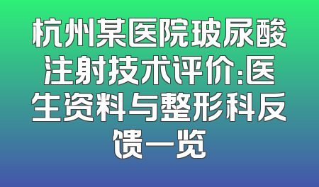 杭州某医院玻尿酸注射技术评价：医生资料与整形科反馈一览