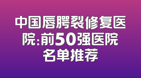 中国唇腭裂修复医院：前50强医院名单推荐