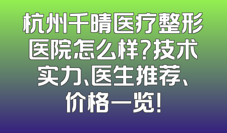 杭州千晴医疗整形医院怎么样？技术实力、医生推荐、价格一览！