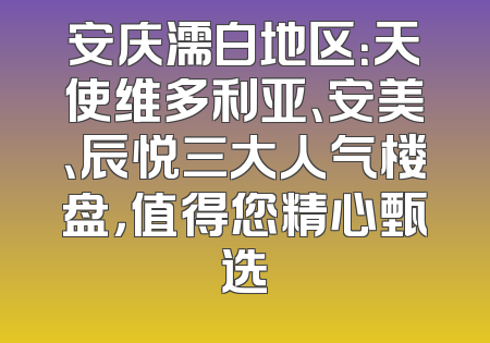安庆濡白地区：天使维多利亚、安美、辰悦三大人气楼盘，值得您精心甄选