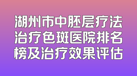 湖州市中胚层疗法治疗色斑医院排名榜及治疗效果评估