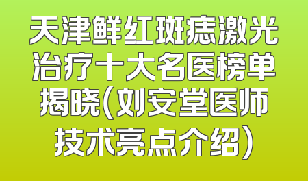 天津鲜红斑痣激光治疗十大名医榜单揭晓（刘安堂医师技术亮点介绍）