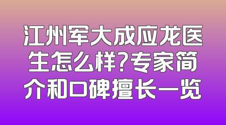 江州军大成应龙医生怎么样？专家简介和口碑擅长一览