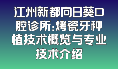 江州新都向日葵口腔诊所：烤瓷牙种植技术概览与专业技术介绍