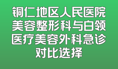 铜仁地区人民医院美容整形科与白领医疗美容外科急诊对比选择