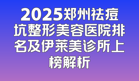 2025郑州祛痘坑整形美容医院排名及伊莱美诊所上榜解析
