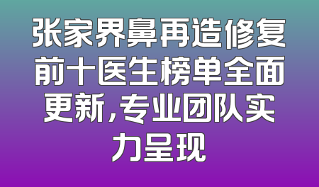 张家界鼻再造修复前十医生榜单全面更新，专业团队实力呈现