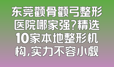 东莞颧骨颧弓整形医院哪家强？精选10家本地整形机构，实力不容小觑