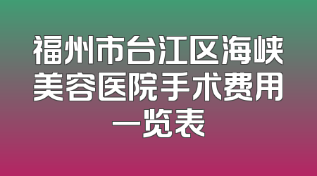 福州市台江区海峡美容医院手术费用一览表