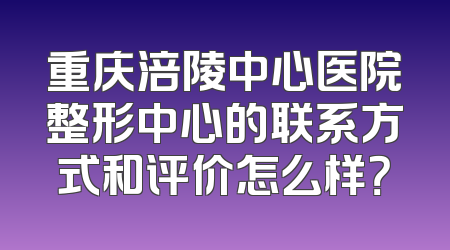 重庆涪陵中心医院整形中心的联系方式和评价怎么样？