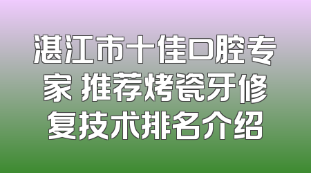 湛江市十佳口腔专家 推荐烤瓷牙修复技术排名介绍