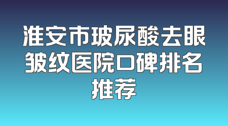 淮安市玻尿酸去眼皱纹医院口碑排名推荐