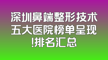 深圳鼻端整形技术五大医院榜单呈现！排名汇总