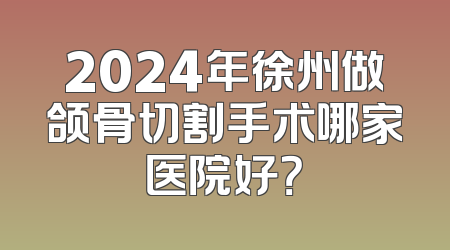 2024年徐州做颌骨切割手术哪家医院好？