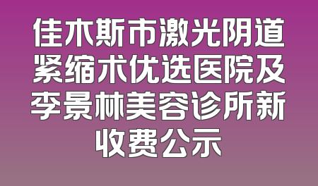 佳木斯市激光阴道紧缩术优选医院及李景林美容诊所新收费公示
