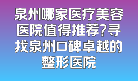 泉州哪家医疗美容医院值得推荐？寻找泉州口碑卓越的整形医院
