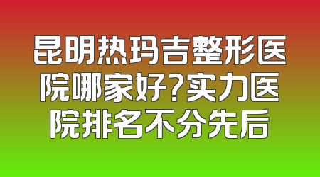 昆明热玛吉整形医院哪家好？实力医院排名不分先后