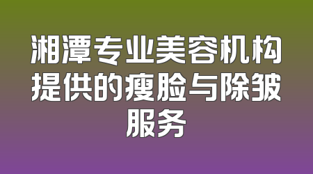 湘潭专业美容机构提供的瘦脸与除皱服务