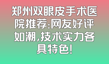 郑州双眼皮手术医院推荐：网友好评如潮，技术实力各具特色！