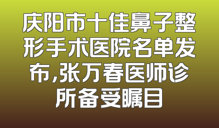 庆阳市十佳鼻子整形手术医院名单发布，张万春医师诊所备受瞩目