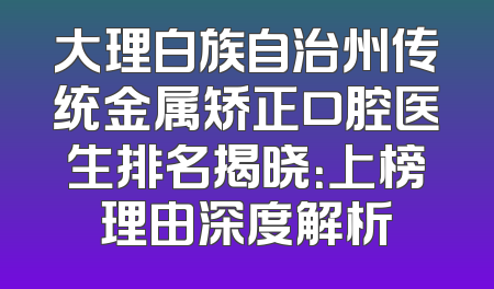 大理白族自治州传统金属矫正口腔医生排名揭晓：上榜理由深度解析