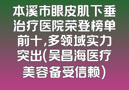 本溪市眼皮肌下垂治疗医院荣登榜单前十，多领域实力突出（吴昌海医疗美容备受信赖）