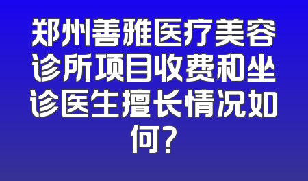 郑州善雅医疗美容诊所项目收费和坐诊医生擅长情况如何？