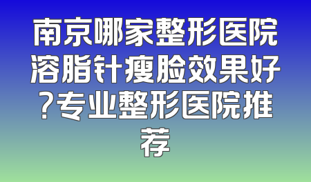 南京哪家整形医院溶脂针瘦脸效果好？专业整形医院推荐