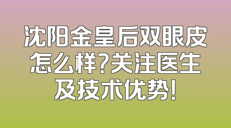 沈阳金皇后双眼皮怎么样？关注医生及技术优势！