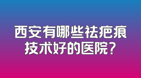 西安有哪些祛疤痕技术好的医院？