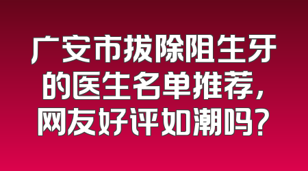 广安市拔除阻生牙的医生名单推荐，网友好评如潮吗？