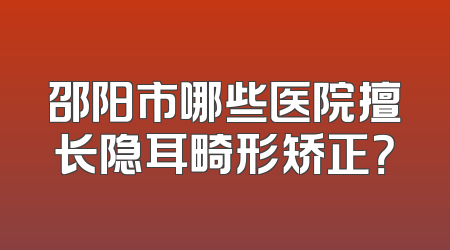 邵阳市哪些医院擅长隐耳畸形矫正？
