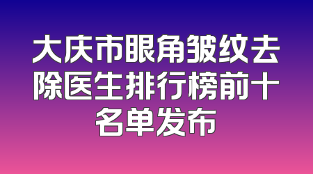 大庆市眼角皱纹去除医生排行榜前十名单发布