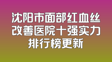 沈阳市面部红血丝改善医院十强实力排行榜更新