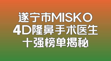 遂宁市MISKO4D隆鼻手术医生十强榜单揭秘