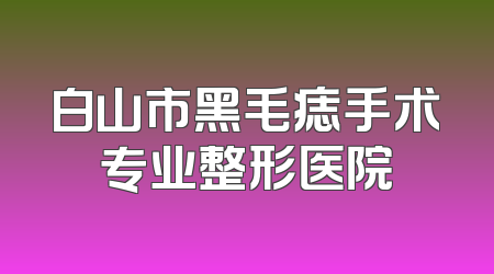 白山市黑毛痣手术专业整形医院