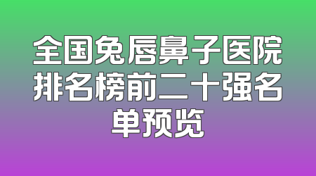 全国兔唇鼻子医院排名榜前二十强名单预览